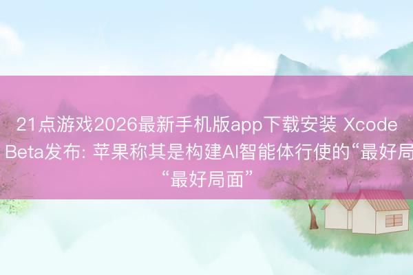 21点游戏2026最新手机版app下载安装 Xcode 27 Beta发布: 苹果称其是构建AI智能体行使的“最好局面”
