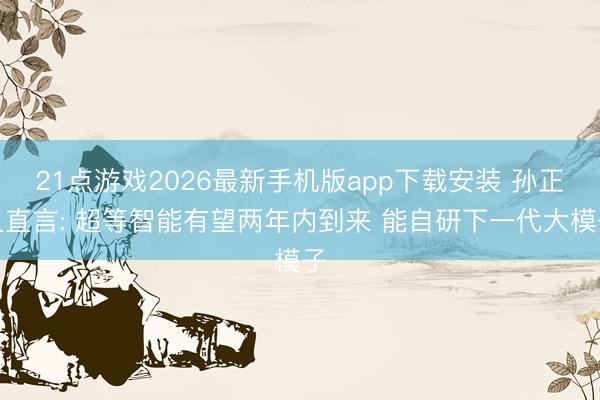 21点游戏2026最新手机版app下载安装 孙正义直言: 超等智能有望两年内到来 能自研下一代大模子
