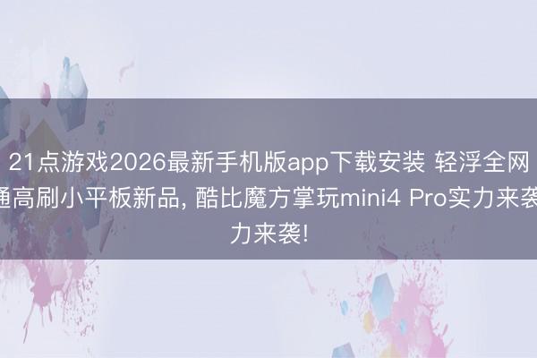 21点游戏2026最新手机版app下载安装 轻浮全网通高刷小平板新品, 酷比魔方掌玩mini4 Pro实力来袭!