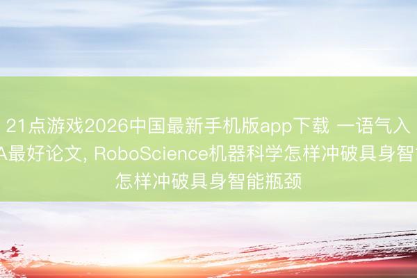 21点游戏2026中国最新手机版app下载 一语气入选ICRA最好论文, RoboScience机器科学怎样冲破具身智能瓶颈