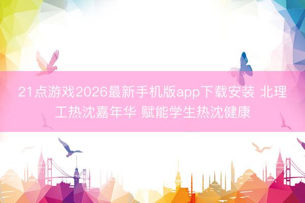 21点游戏2026最新手机版app下载安装 北理工热沈嘉年华 赋能学生热沈健康
