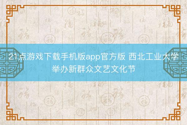 21点游戏下载手机版app官方版 西北工业大学举办新群众文艺文化节