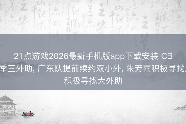 21点游戏2026最新手机版app下载安装 CBA新赛季三外助， 广东队提前续约双小外， 朱芳雨积极寻找大外助