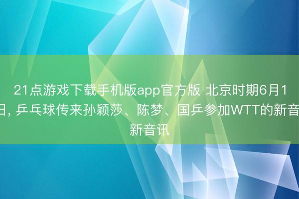 21点游戏下载手机版app官方版 北京时期6月10日， 乒乓球传来孙颖莎、陈梦、国乒参加WTT的新音讯