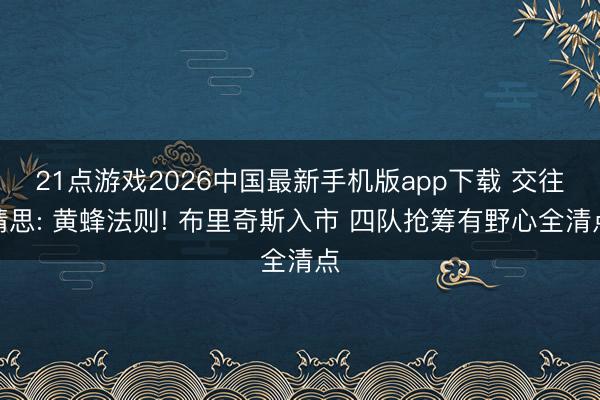 21点游戏2026中国最新手机版app下载 交往猜思: 黄蜂法则! 布里奇斯入市 四队抢筹有野心全清点