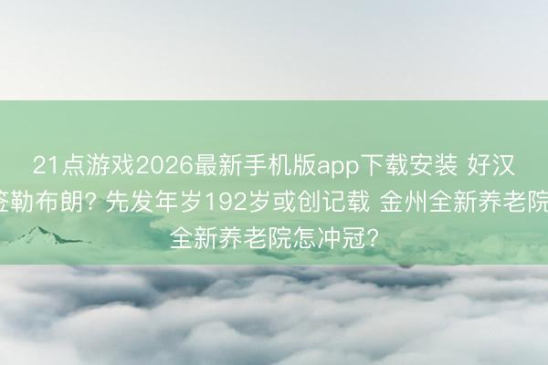 21点游戏2026最新手机版app下载安装 好汉真念念签勒布朗? 先发年岁192岁或创记载 金州全新养老院怎冲冠?