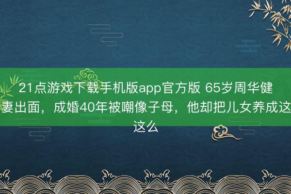 21点游戏下载手机版app官方版 65岁周华健携妻出面，成婚40年被嘲像子母，他却把儿女养成这么