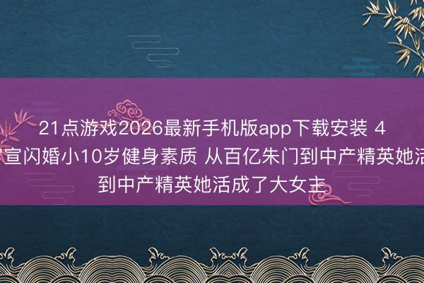 21点游戏2026最新手机版app下载安装 43岁蔡卓妍官宣闪婚小10岁健身素质 从百亿朱门到中产精英她活成了大女主