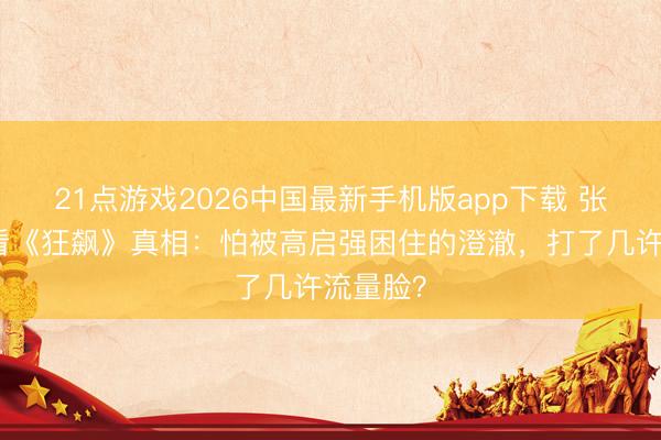 21点游戏2026中国最新手机版app下载 张颂文不看《狂飙》真相:怕被高启强困住的澄澈,打了几许流量脸?