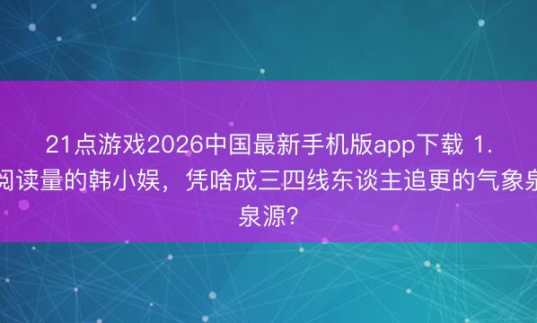 21点游戏2026中国最新手机版app下载 1.7亿阅读量的韩小娱，凭啥成三四线东谈主追更的气象泉源？
