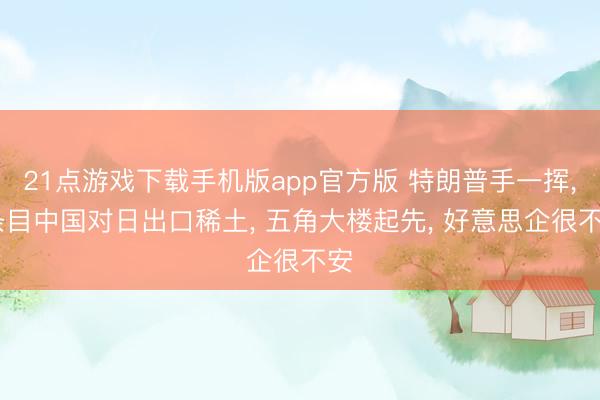 21点游戏下载手机版app官方版 特朗普手一挥， 条目中国对日出口稀土， 五角大楼起先， 好意思企很不安