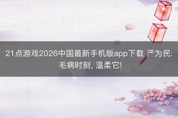 21点游戏2026中国最新手机版app下载 严为民: 毛病时刻， 温柔它!