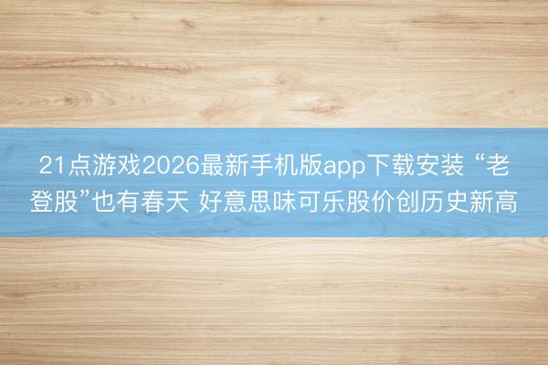 21点游戏2026最新手机版app下载安装 “老登股”也有春天 好意思味可乐股价创历史新高
