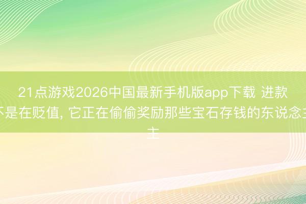 21点游戏2026中国最新手机版app下载 进款不是在贬值， 它正在偷偷奖励那些宝石存钱的东说念主