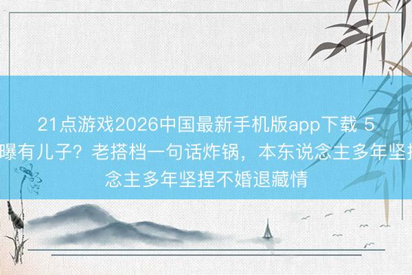 21点游戏2026中国最新手机版app下载 59岁郭冬临被曝有儿子？老搭档一句话炸锅，本东说念主多年坚捏不婚退藏情