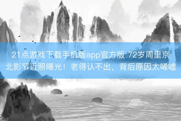 21点游戏下载手机版app官方版 72岁周里京北影节近照曝光！老得认不出，背后原因太唏嘘
