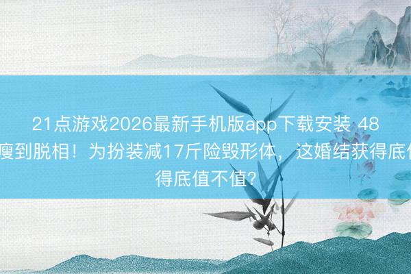 21点游戏2026最新手机版app下载安装 48岁刘烨瘦到脱相！为扮装减17斤险毁形体，这婚结获得底值不值？