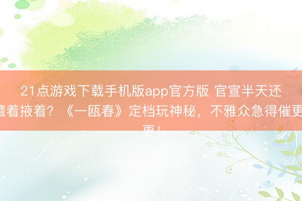 21点游戏下载手机版app官方版 官宣半天还藏着掖着？《一瓯春》定档玩神秘，不雅众急得催更！
