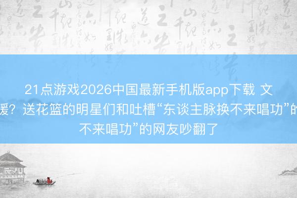 21点游戏2026中国最新手机版app下载 文娱圈情面冷暖？送花篮的明星们和吐槽“东谈主脉换不来唱功”的网友吵翻了