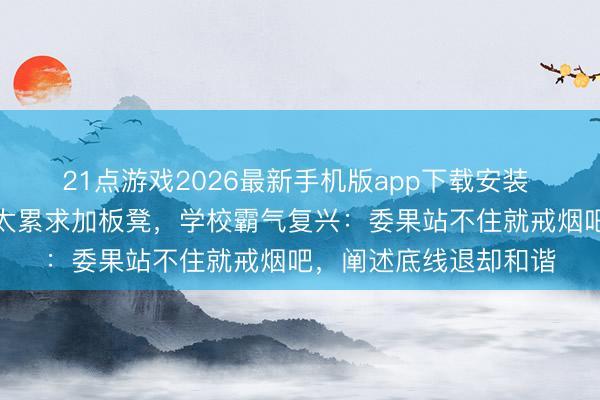 21点游戏2026最新手机版app下载安装 大学生牢骚站着抽烟太累求加板凳，学校霸气复兴：委果站不住就戒烟吧，阐述底线退却和谐