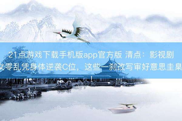 21点游戏下载手机版app官方版 清点：影视剧女零乱凭身体逆袭C位，这些一刹改写审好意思圭臬！