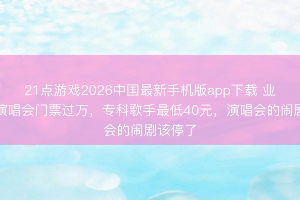 21点游戏2026中国最新手机版app下载 业余跨界演唱会门票过万，专科歌手最低40元，演唱会的闹剧该停了