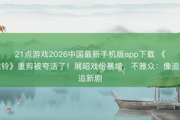 21点游戏2026中国最新手机版app下载 《雨霖铃》重剪被夸活了！展昭戏份暴增，不雅众：像追新剧