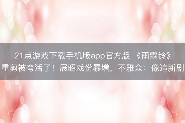 21点游戏下载手机版app官方版 《雨霖铃》重剪被夸活了！展昭戏份暴增，不雅众：像追新剧