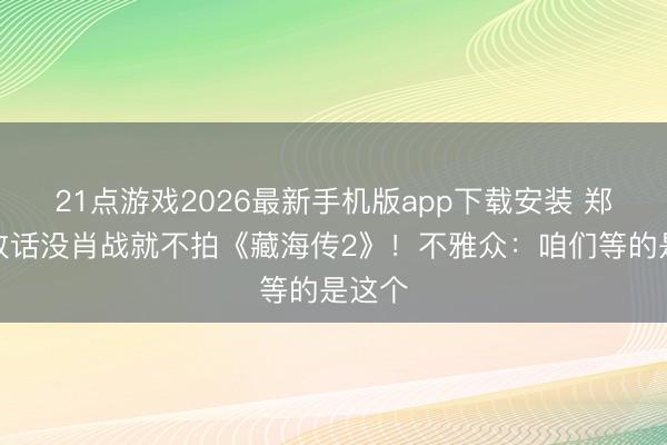 21点游戏2026最新手机版app下载安装 郑晓龙放话没肖战就不拍《藏海传2》！不雅众：咱们等的是这个