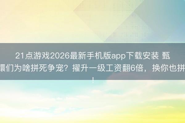21点游戏2026最新手机版app下载安装 甄嬛们为啥拼死争宠?擢升一级工资翻6倍,换你也拼!