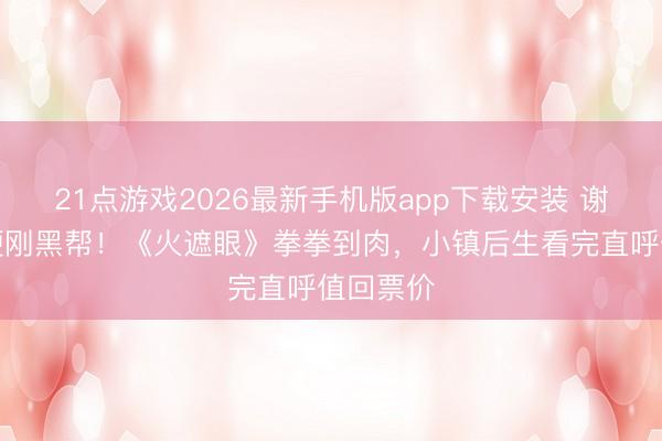 21点游戏2026最新手机版app下载安装 谢苗为女硬刚黑帮！《火遮眼》拳拳到肉，小镇后生看完直呼值回票价