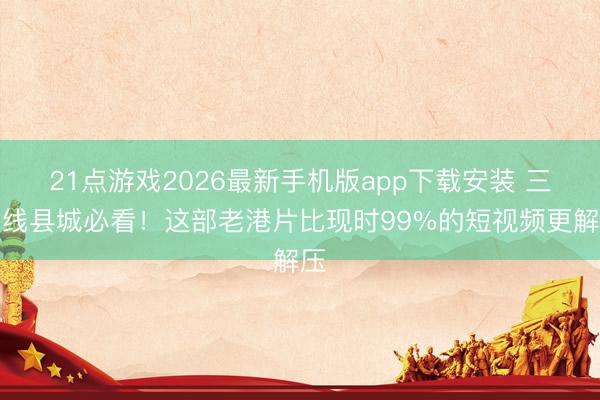 21点游戏2026最新手机版app下载安装 三四线县城必看！这部老港片比现时99%的短视频更解压