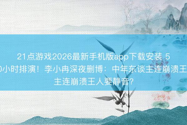 21点游戏2026最新手机版app下载安装 50岁硬扛10小时排演！李小冉深夜删博：中年东谈主连崩溃王人要静音？