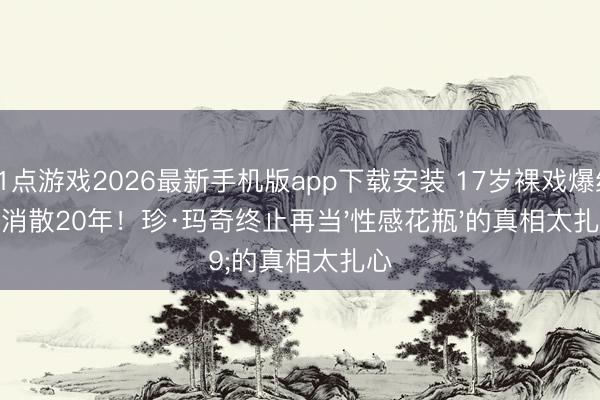 21点游戏2026最新手机版app下载安装 17岁裸戏爆红却消散20年！珍·玛奇终止再当'性感花瓶'的真相太扎心