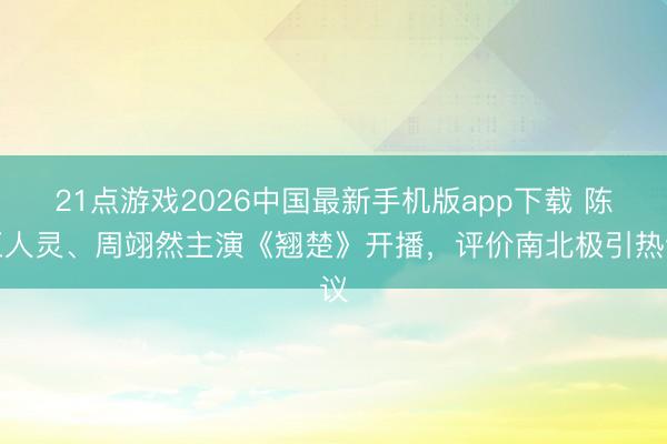 21点游戏2026中国最新手机版app下载 陈王人灵、周翊然主演《翘楚》开播，评价南北极引热议