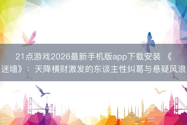 21点游戏2026最新手机版app下载安装 《迷墙》：天降横财激发的东谈主性纠葛与悬疑风浪