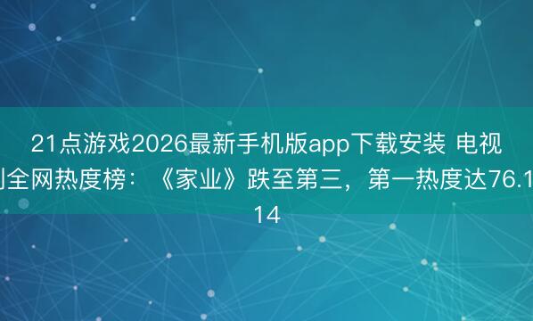 21点游戏2026最新手机版app下载安装 电视剧全网热度榜：《家业》跌至第三，第一热度达76.14