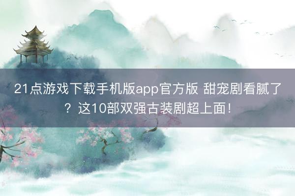 21点游戏下载手机版app官方版 甜宠剧看腻了?这10部双强古装剧超上面!