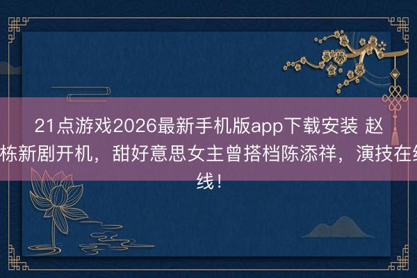 21点游戏2026最新手机版app下载安装 赵振栋新剧开机，甜好意思女主曾搭档陈添祥，演技在线！