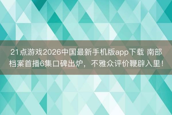 21点游戏2026中国最新手机版app下载 南部档案首播6集口碑出炉,不雅众评价鞭辟入里!