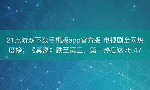 21点游戏下载手机版app官方版 电视剧全网热度榜：《莫离》跌至第三，第一热度达75.47