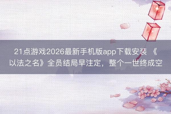 21点游戏2026最新手机版app下载安装 《以法之名》全员结局早注定,整个一世终成空