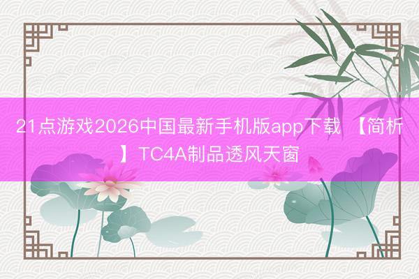 21点游戏2026中国最新手机版app下载 【简析】TC4A制品透风天窗