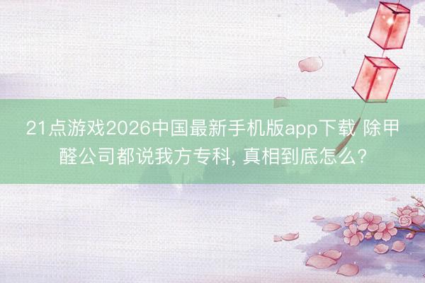 21点游戏2026中国最新手机版app下载 除甲醛公司都说我方专科， 真相到底怎么?
