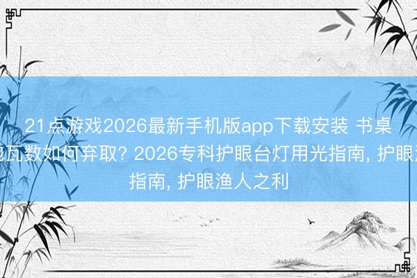 21点游戏2026最新手机版app下载安装 书桌台灯灯泡瓦数如何弃取? 2026专科护眼台灯用光指南， 护眼渔人之利