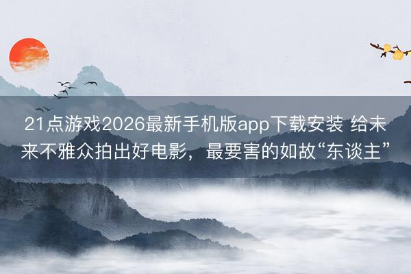 21点游戏2026最新手机版app下载安装 给未来不雅众拍出好电影，最要害的如故“东谈主”