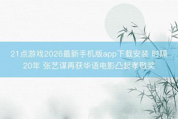 21点游戏2026最新手机版app下载安装 时隔20年 张艺谋再获华语电影凸起孝敬奖
