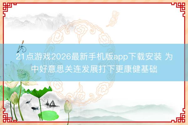21点游戏2026最新手机版app下载安装 为中好意思关连发展打下更康健基础