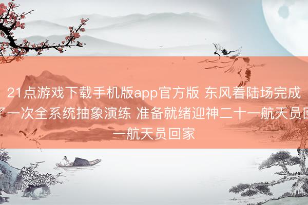 21点游戏下载手机版app官方版 东风着陆场完成临了一次全系统抽象演练 准备就绪迎神二十一航天员回家
