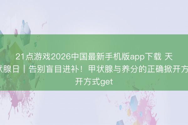 21点游戏2026中国最新手机版app下载 天下甲状腺日｜告别盲目进补！甲状腺与养分的正确掀开方式get